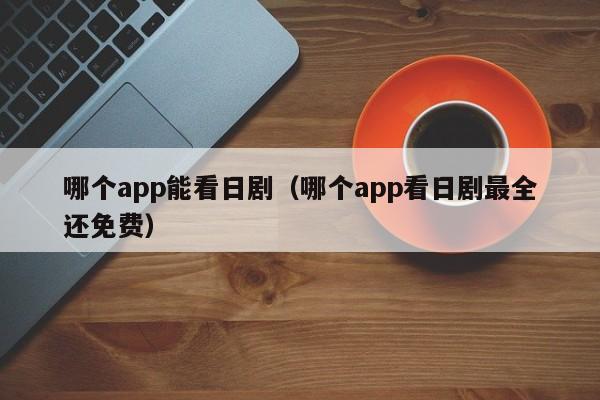 哪个app能看日剧（哪个app看日剧最全还免费）