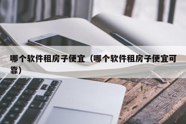 哪个软件租房子便宜（哪个软件租房子便宜可靠）