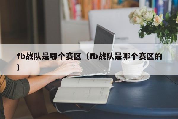 fb战队是哪个赛区（fb战队是哪个赛区的）