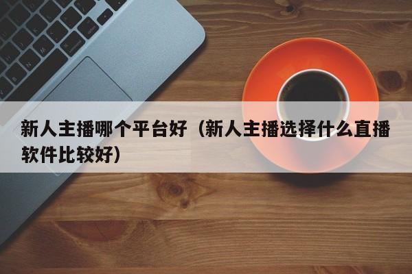 新人主播哪个平台好（新人主播选择什么直播软件比较好）