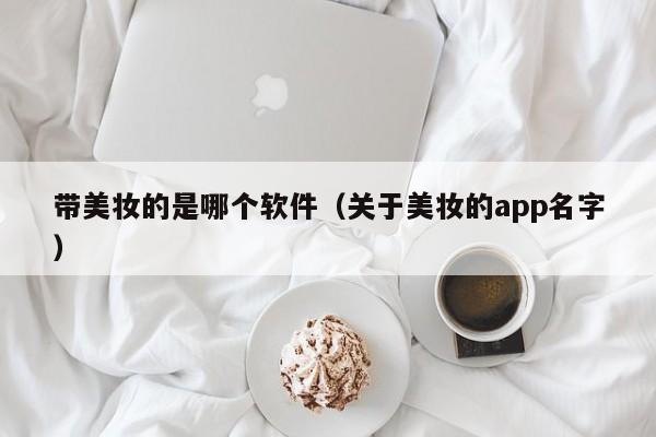 带美妆的是哪个软件（关于美妆的app名字）