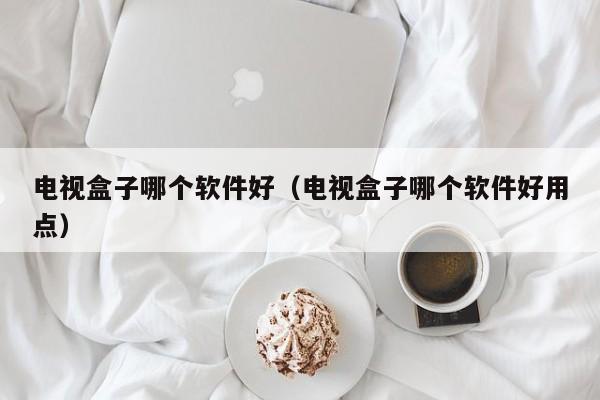 电视盒子哪个软件好（电视盒子哪个软件好用点）