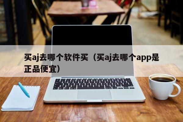 买aj去哪个软件买（买aj去哪个app是正品便宜）