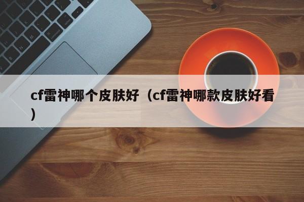 cf雷神哪个皮肤好（cf雷神哪款皮肤好看）