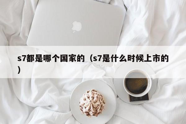 s7都是哪个国家的（s7是什么时候上市的）