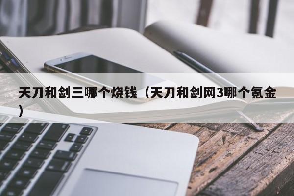 天刀和剑三哪个烧钱（天刀和剑网3哪个氪金）