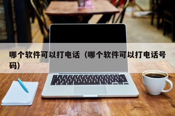 哪个软件可以打电话（哪个软件可以打电话号码）