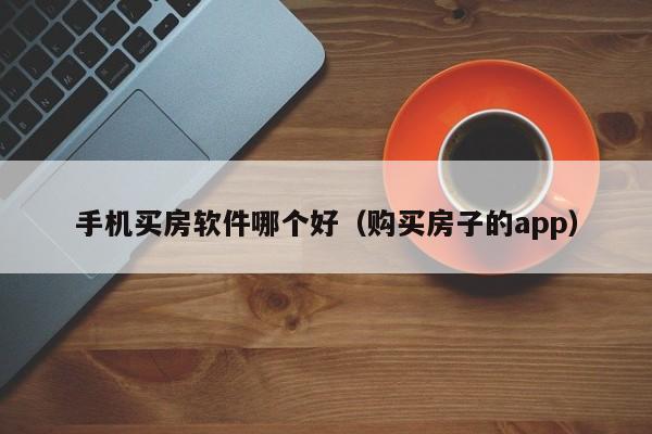 手机买房软件哪个好（购买房子的app）