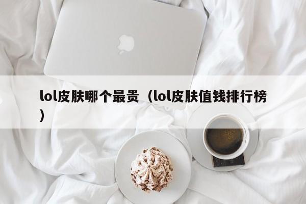 lol皮肤哪个最贵（lol皮肤值钱排行榜）