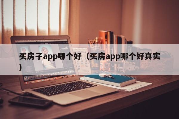 买房子app哪个好（买房app哪个好真实）