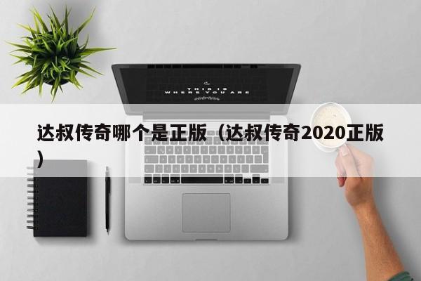 达叔传奇哪个是正版（达叔传奇2020正版）