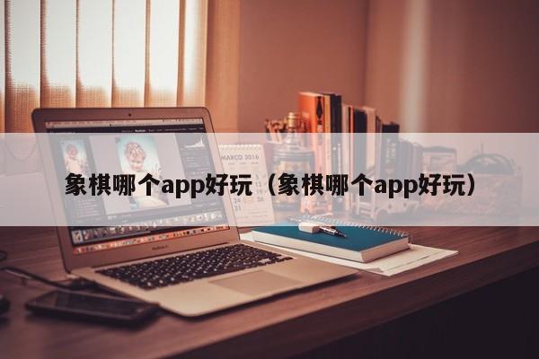 象棋哪个app好玩（象棋哪个app好玩）