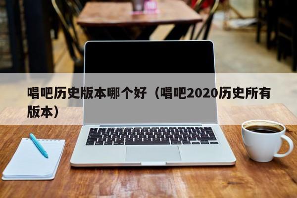 唱吧历史版本哪个好（唱吧2020历史所有版本）